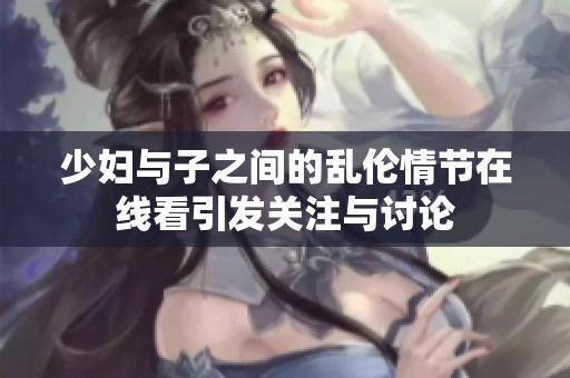 少妇与子之间的乱伦情节在线看引发关注与讨论