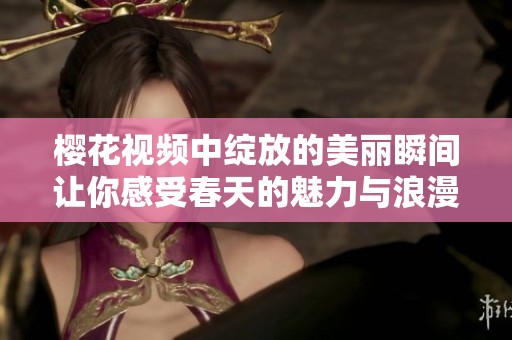 樱花视频中绽放的美丽瞬间让你感受春天的魅力与浪漫