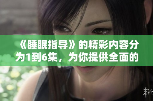《睡眠指导》的精彩内容分为1到6集，为你提供全面的睡眠改善建议