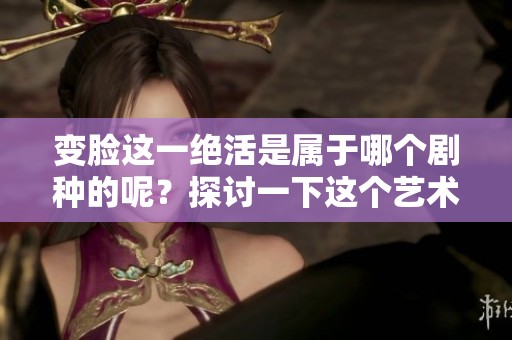 变脸这一绝活是属于哪个剧种的呢？探讨一下这个艺术形式的魅力。