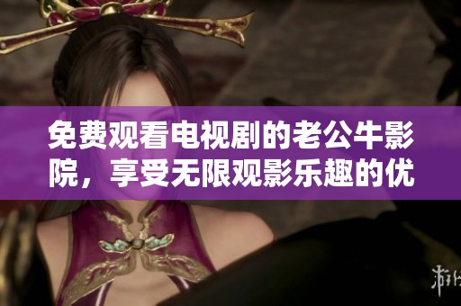 免费观看电视剧的老公牛影院，享受无限观影乐趣的优点揭秘