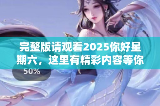 完整版请观看2025你好星期六，这里有精彩内容等你来看