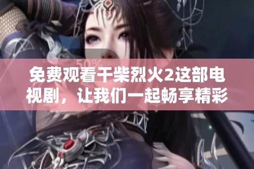 免费观看干柴烈火2这部电视剧，让我们一起畅享精彩剧情！