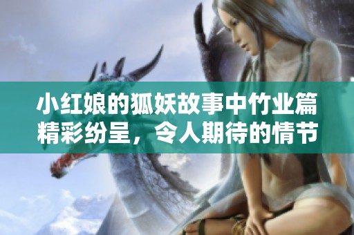 小红娘的狐妖故事中竹业篇精彩纷呈，令人期待的情节展开了新的篇章