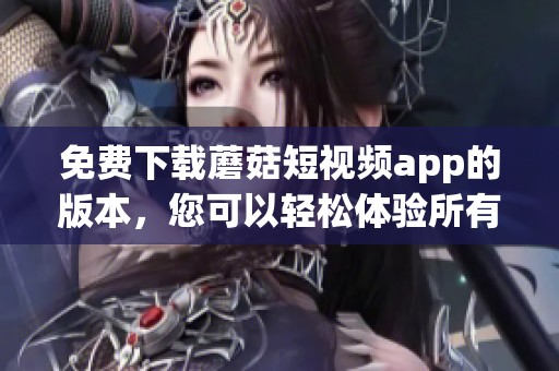 免费下载蘑菇短视频app的版本，您可以轻松体验所有精彩内容