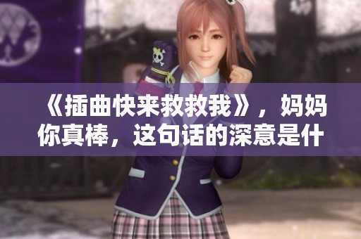 《插曲快来救救我》，妈妈你真棒，这句话的深意是什么呢