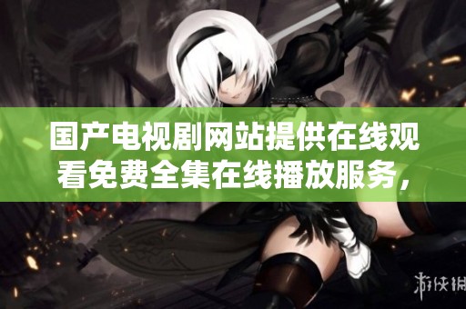 国产电视剧网站提供在线观看免费全集在线播放服务，让你畅享精彩剧集内容