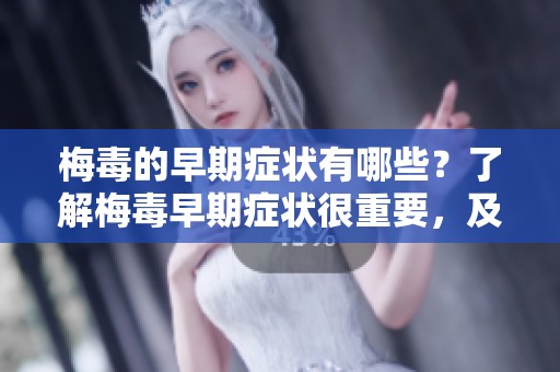 梅毒的早期症状有哪些？了解梅毒早期症状很重要，及时发现治疗！