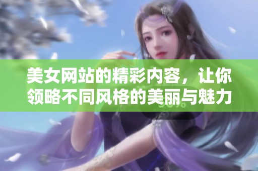 美女网站的精彩内容，让你领略不同风格的美丽与魅力