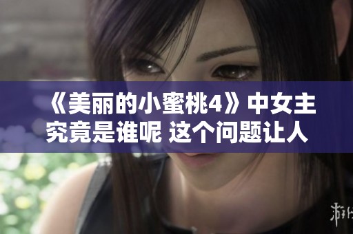 《美丽的小蜜桃4》中女主究竟是谁呢 这个问题让人关注不已