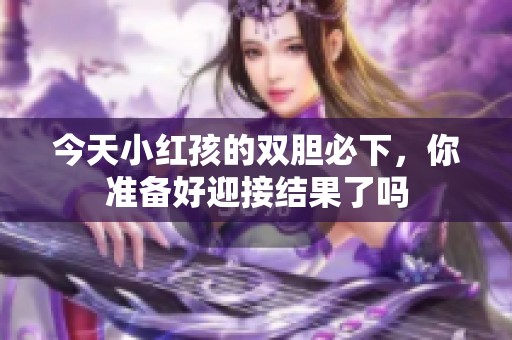 今天小红孩的双胆必下，你准备好迎接结果了吗