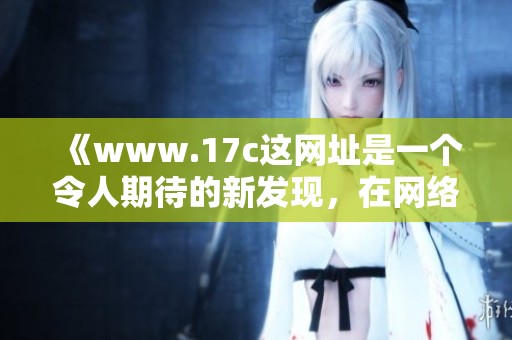 《www.17c这网址是一个令人期待的新发现，在网络世界中不可忽视的存在》