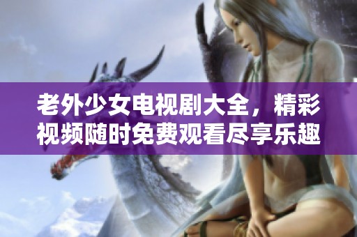老外少女电视剧大全，精彩视频随时免费观看尽享乐趣