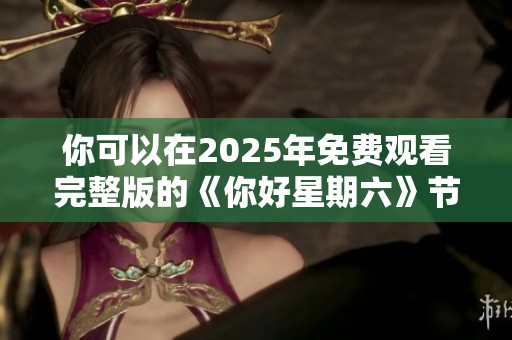 你可以在2025年免费观看完整版的《你好星期六》节目的精彩内容