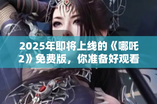 2025年即将上线的《哪吒2》免费版，你准备好观看了吗