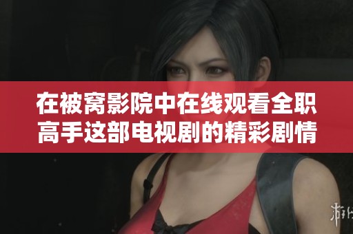 在被窝影院中在线观看全职高手这部电视剧的精彩剧情