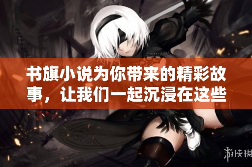 书旗小说为你带来的精彩故事，让我们一起沉浸在这些小说的世界中吧