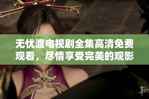 无忧渡电视剧全集高清免费观看，尽情享受完美的观影体验！