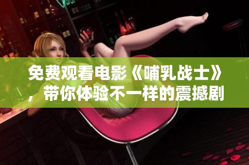 免费观看电影《哺乳战士》，带你体验不一样的震撼剧情与感人故事