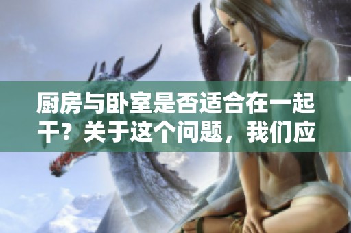 厨房与卧室是否适合在一起干？关于这个问题，我们应该深入探讨一下。