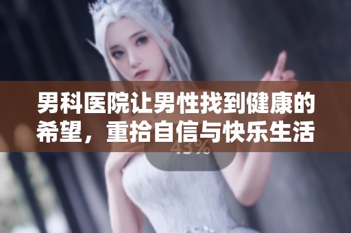 男科医院让男性找到健康的希望，重拾自信与快乐生活