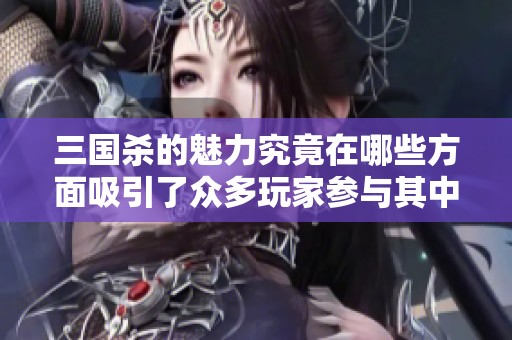 三国杀的魅力究竟在哪些方面吸引了众多玩家参与其中呢