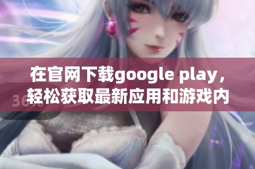 在官网下载google play，轻松获取最新应用和游戏内容