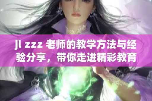 jl zzz 老师的教学方法与经验分享，带你走进精彩教育世界
