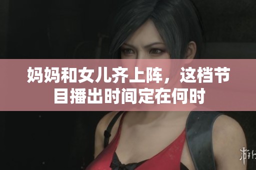 妈妈和女儿齐上阵，这档节目播出时间定在何时
