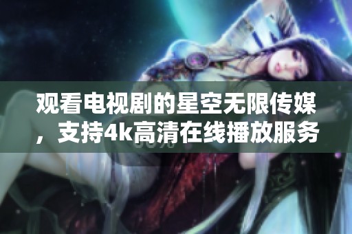 观看电视剧的星空无限传媒，支持4k高清在线播放服务内容