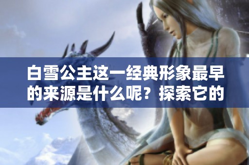 白雪公主这一经典形象最早的来源是什么呢？探索它的起源与背后故事。