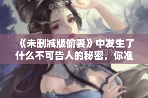 《未删减版偷妻》中发生了什么不可告人的秘密，你准备好了吗