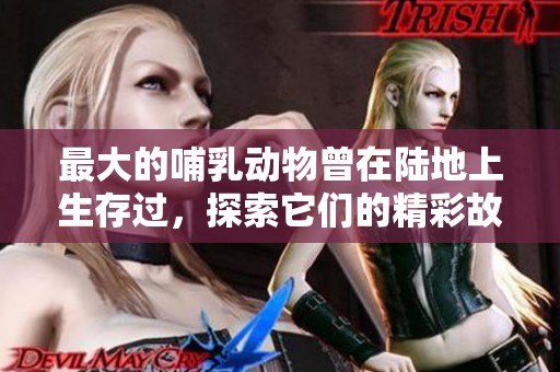 最大的哺乳动物曾在陆地上生存过，探索它们的精彩故事与历史