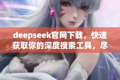deepseek官网下载，快速获取你的深度搜索工具，尽在此处！