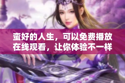 蛮好的人生，可以免费播放在线观看，让你体验不一样的精彩人生。