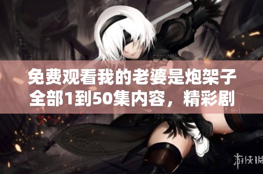免费观看我的老婆是炮架子全部1到50集内容，精彩剧集等你来体验
