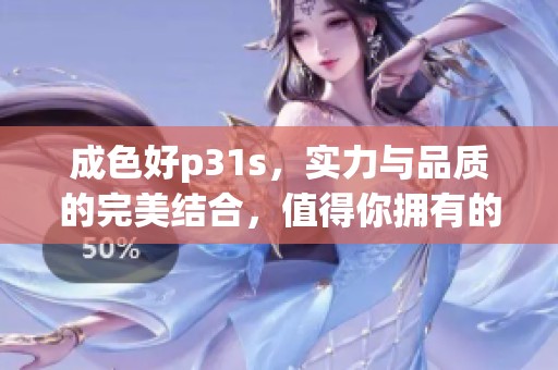 成色好p31s，实力与品质的完美结合，值得你拥有的选择