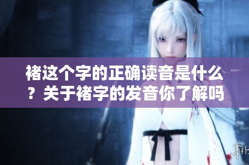 褚这个字的正确读音是什么？关于褚字的发音你了解吗？
