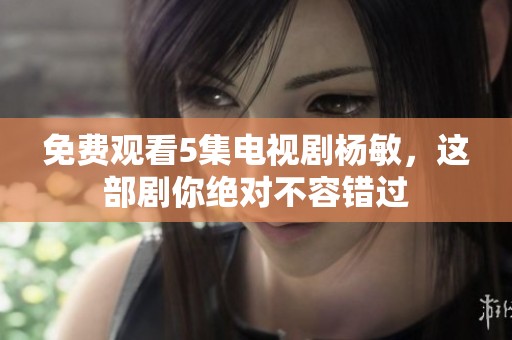 免费观看5集电视剧杨敏，这部剧你绝对不容错过