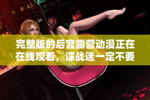 完整版的后宫露营动漫正在在线观看，谍战迷一定不要错过这个精彩！