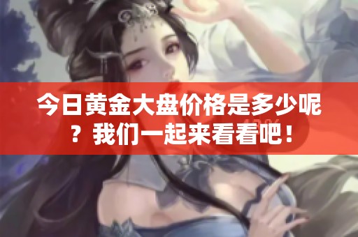 今日黄金大盘价格是多少呢？我们一起来看看吧！