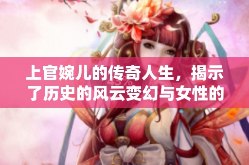 上官婉儿的传奇人生，揭示了历史的风云变幻与女性的智慧风采