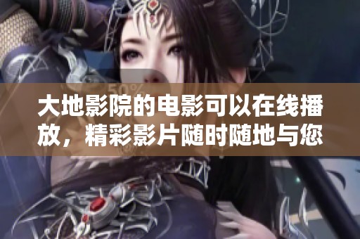 大地影院的电影可以在线播放，精彩影片随时随地与您分享