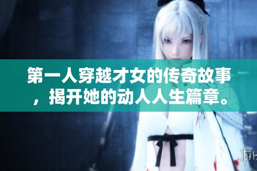 第一人穿越才女的传奇故事，揭开她的动人人生篇章。