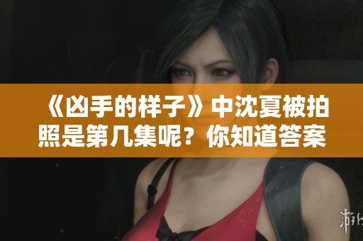 《凶手的样子》中沈夏被拍照是第几集呢？你知道答案了吗？