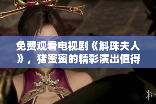 免费观看电视剧《斛珠夫人》，猪蜜蜜的精彩演出值得期待