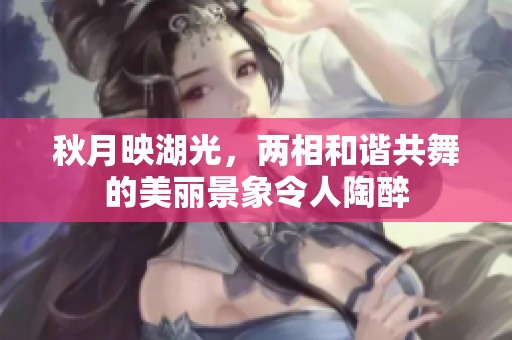 秋月映湖光，两相和谐共舞的美丽景象令人陶醉