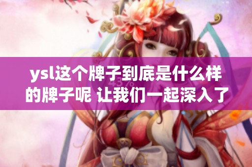 ysl这个牌子到底是什么样的牌子呢 让我们一起深入了解一下它的魅力
