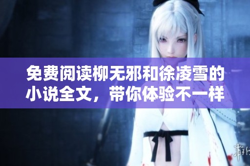 免费阅读柳无邪和徐凌雪的小说全文，带你体验不一样的故事情节