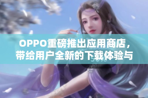 OPPO重磅推出应用商店，带给用户全新的下载体验与服务
